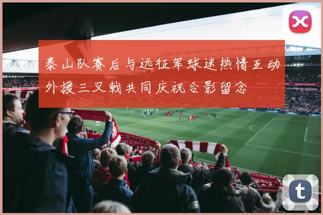 泰山队赛后与远征军球迷热情互动外援三叉戟共同庆祝合影留念