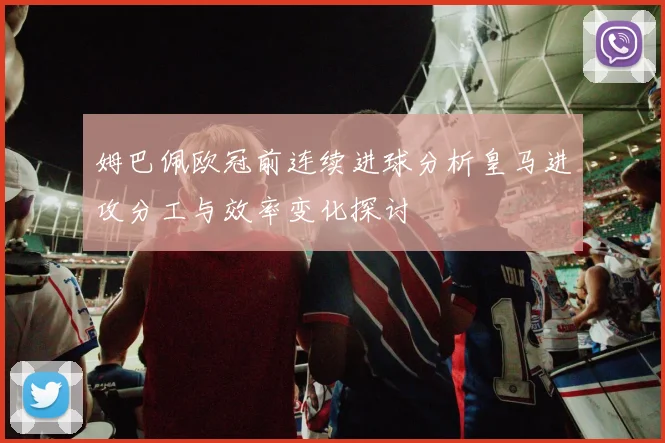 姆巴佩欧冠前连续进球分析皇马进攻分工与效率变化探讨