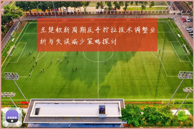 王楚钦新周期反手拧拉技术调整分析与失误减少策略探讨