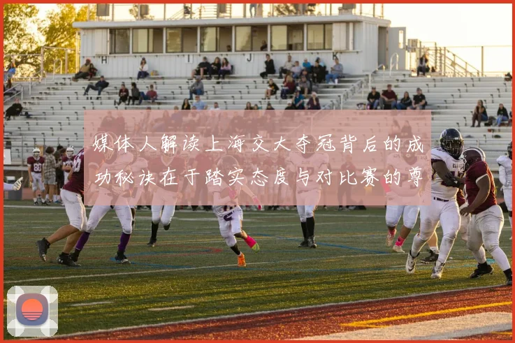 媒体人解读上海交大夺冠背后的成功秘诀在于踏实态度与对比赛的尊重