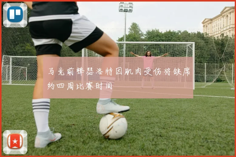马竞前锋瑟洛特因肌肉受伤将缺席约四周比赛时间
