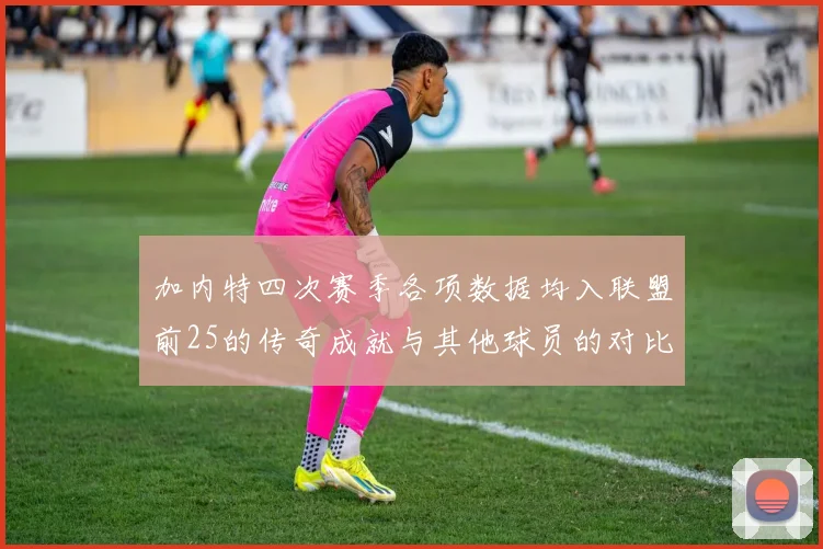 加内特四次赛季各项数据均入联盟前25的传奇成就与其他球员的对比分析