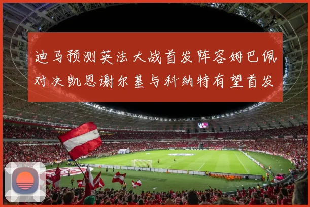 迪马预测英法大战首发阵容姆巴佩对决凯恩谢尔基与科纳特有望首发出战