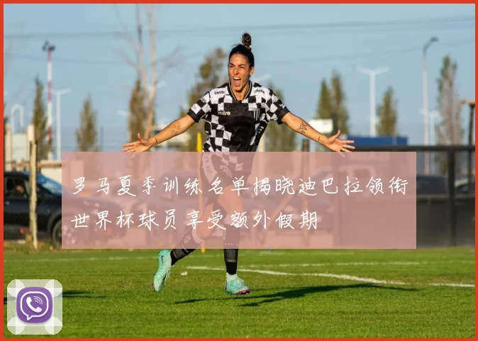罗马夏季训练名单揭晓迪巴拉领衔世界杯球员享受额外假期