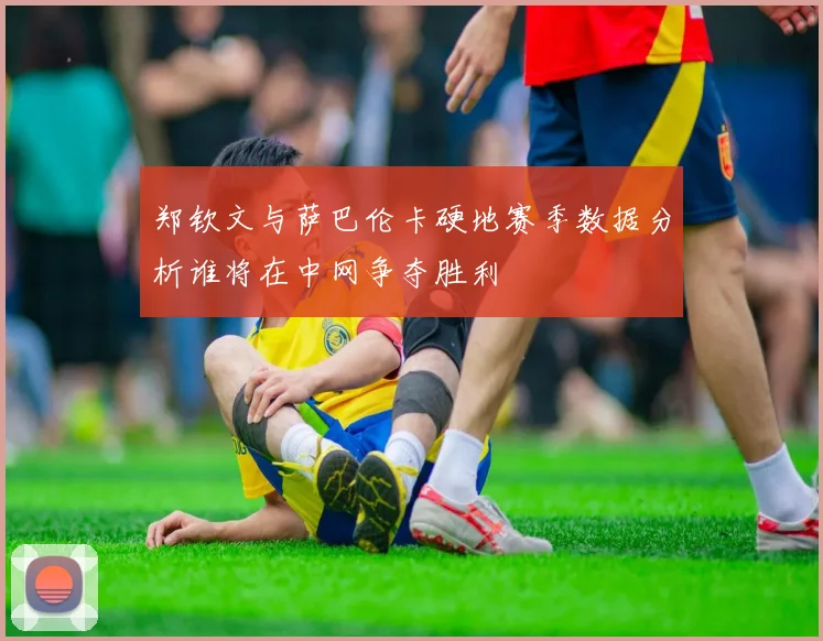 郑钦文与萨巴伦卡硬地赛季数据分析谁将在中网争夺胜利