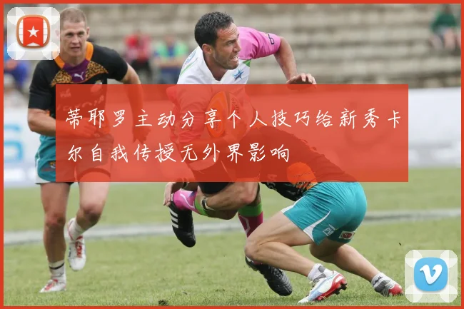 蒂耶罗主动分享个人技巧给新秀卡尔自我传授无外界影响