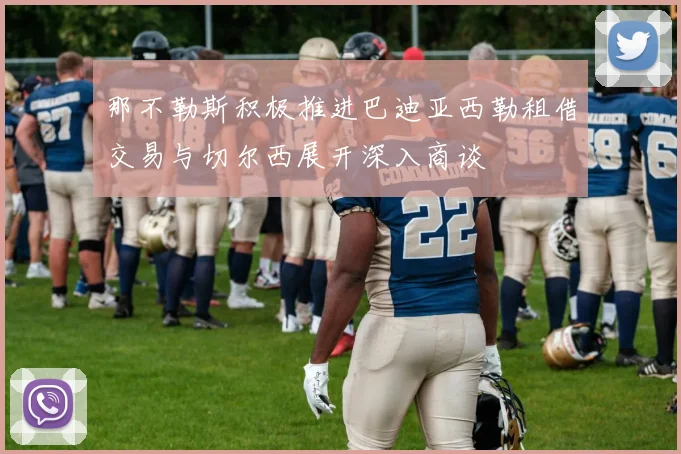 那不勒斯积极推进巴迪亚西勒租借交易与切尔西展开深入商谈