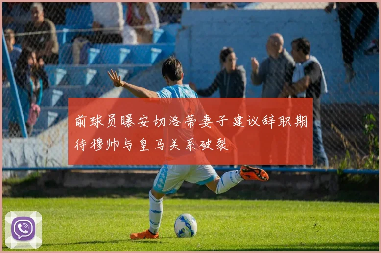 前球员曝安切洛蒂妻子建议辞职期待穆帅与皇马关系破裂