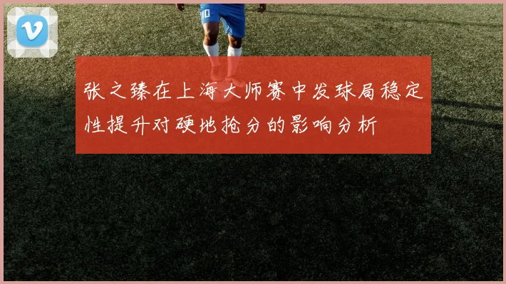 张之臻在上海大师赛中发球局稳定性提升对硬地抢分的影响分析