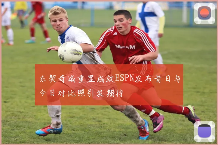 东契奇减重显成效ESPN发布昔日与今日对比照引发期待