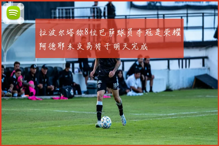 拉波尔塔称8位巴萨球员夺冠是荣耀阿德耶米交易将于明天完成