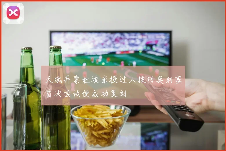 天赋异禀杜埃亲授过人技巧奥利塞首次尝试便成功复刻