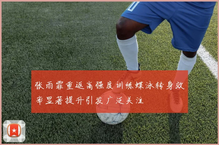 张雨霏重返高强度训练蝶泳转身效率显著提升引发广泛关注