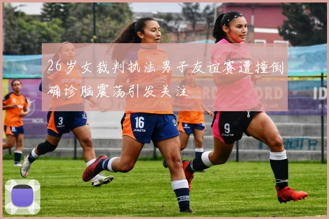 26岁女裁判执法男子友谊赛遭撞倒确诊脑震荡引发关注
