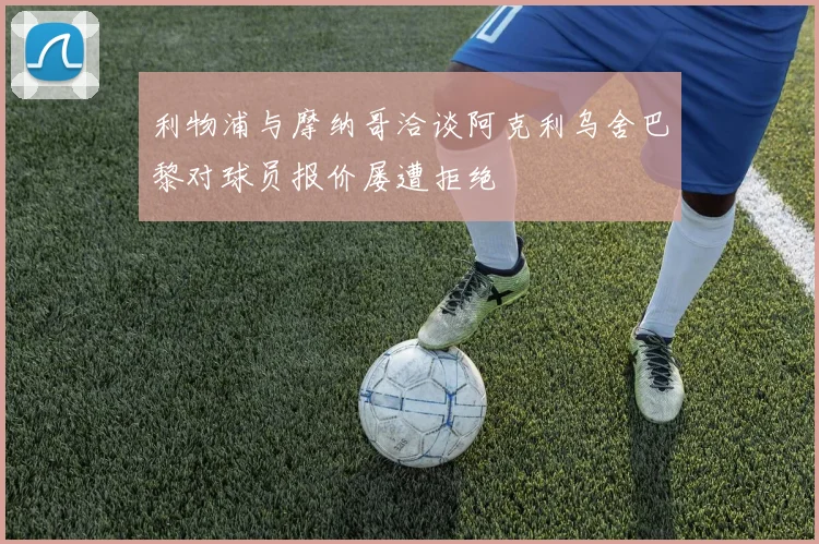 利物浦与摩纳哥洽谈阿克利乌舍巴黎对球员报价屡遭拒绝