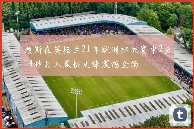 赖斯在英格兰21年欧洲杯决赛中2分14秒打入最快进球震撼全场