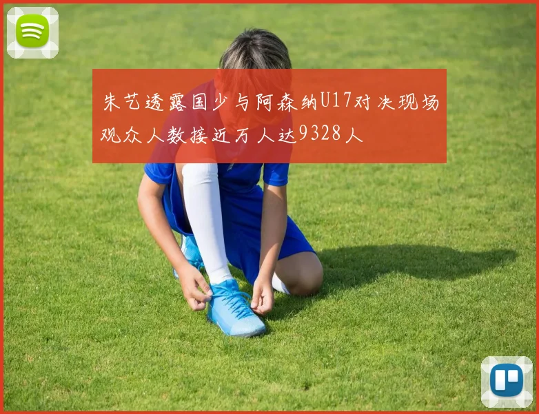 朱艺透露国少与阿森纳U17对决现场观众人数接近万人达9328人
