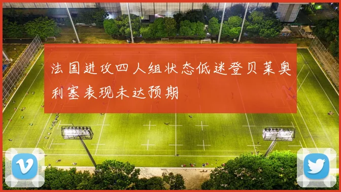 法国进攻四人组状态低迷登贝莱奥利塞表现未达预期