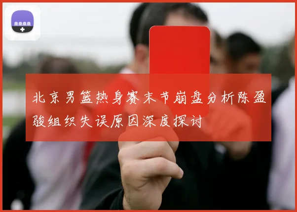 北京男篮热身赛末节崩盘分析陈盈骏组织失误原因深度探讨